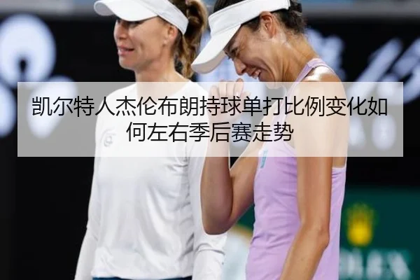 凯尔特人杰伦布朗持球单打比例变化如何左右季后赛走势