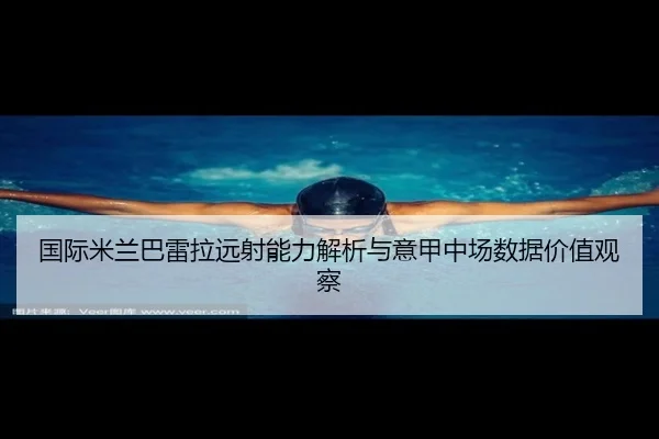 国际米兰巴雷拉远射能力解析与意甲中场数据价值观察